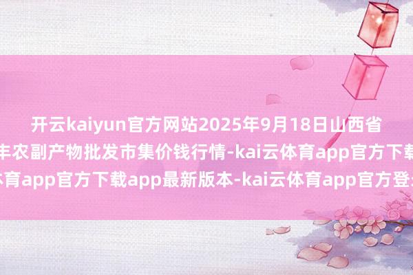 开云kaiyun官方网站2025年9月18日山西省临汾市尧齐区奶牛场尧丰农副产物批发市集价钱行情-kai云体育app官方下载app最新版本-kai云体育app官方登录入口