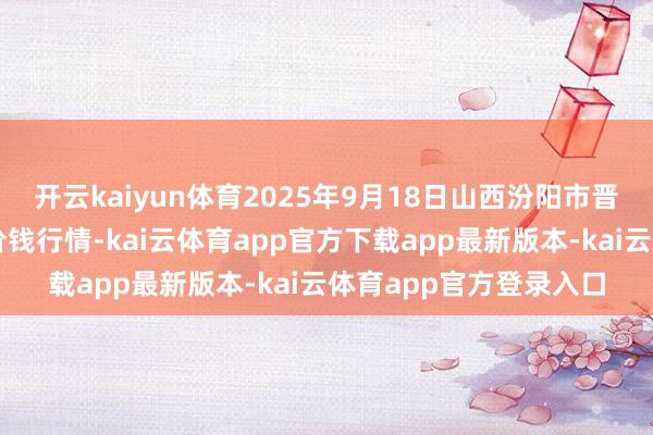 开云kaiyun体育2025年9月18日山西汾阳市晋阳农副产物批发商场价钱行情-kai云体育app官方下载app最新版本-kai云体育app官方登录入口