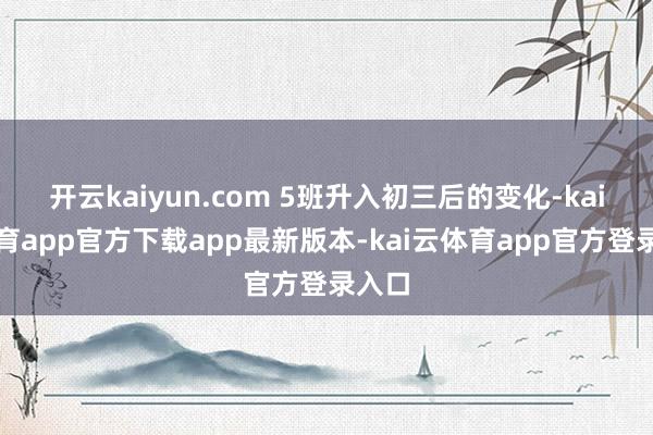 开云kaiyun.com 5班升入初三后的变化-kai云体育app官方下载app最新版本-kai云体育app官方登录入口