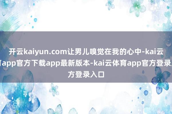 开云kaiyun.com让男儿嗅觉在我的心中-kai云体育app官方下载app最新版本-kai云体育app官方登录入口