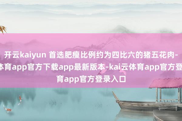 开云kaiyun 首选肥瘦比例约为四比六的猪五花肉-kai云体育app官方下载app最新版本-kai云体育app官方登录入口