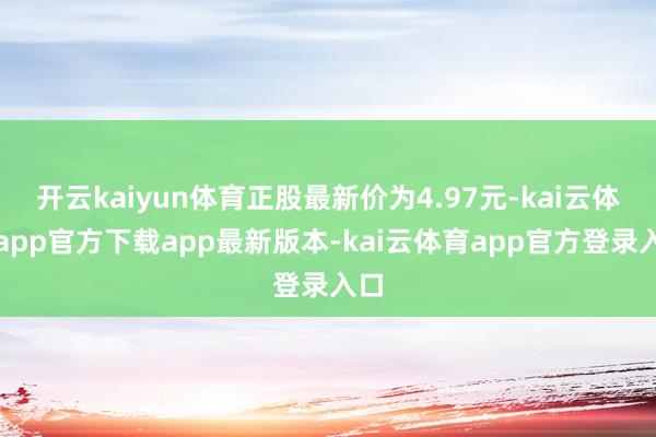 开云kaiyun体育正股最新价为4.97元-kai云体育app官方下载app最新版本-kai云体育app官方登录入口