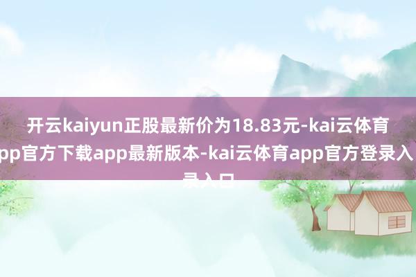 开云kaiyun正股最新价为18.83元-kai云体育app官方下载app最新版本-kai云体育app官方登录入口