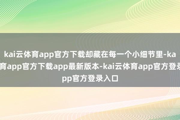 kai云体育app官方下载却藏在每一个小细节里-kai云体育app官方下载app最新版本-kai云体育app官方登录入口