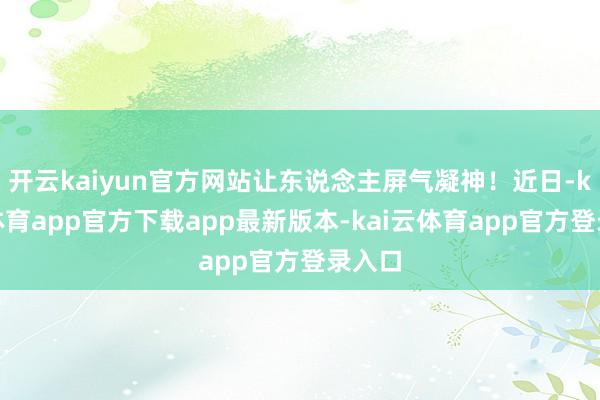 开云kaiyun官方网站让东说念主屏气凝神！近日-kai云体育app官方下载app最新版本-kai云体育app官方登录入口