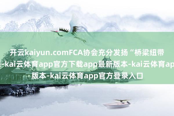 开云kaiyun.comFCA协会充分发扬“桥梁纽带”作用:一方面-kai云体育app官方下载app最新版本-kai云体育app官方登录入口