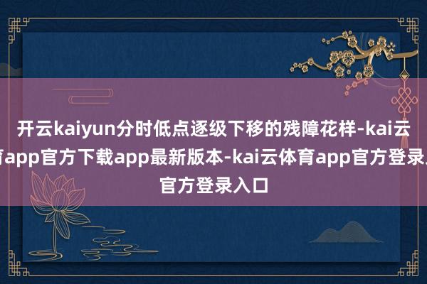 开云kaiyun分时低点逐级下移的残障花样-kai云体育app官方下载app最新版本-kai云体育app官方登录入口