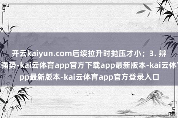 开云kaiyun.com后续拉升时抛压才小;3. 辨形式:K线形式是否强势-kai云体育app官方下载app最新版本-kai云体育app官方登录入口