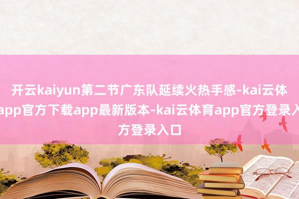 开云kaiyun第二节广东队延续火热手感-kai云体育app官方下载app最新版本-kai云体育app官方登录入口