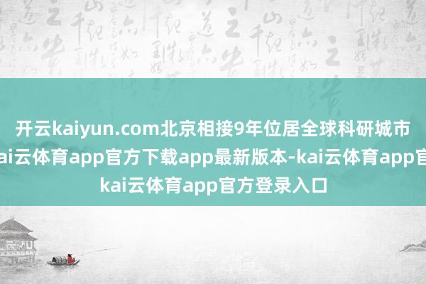 开云kaiyun.com北京相接9年位居全球科研城市名次榜首-kai云体育app官方下载app最新版本-kai云体育app官方登录入口