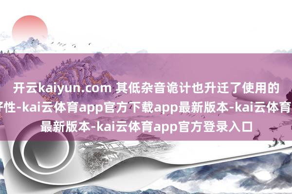 开云kaiyun.com 其低杂音诡计也升迁了使用的舒末端与环境友好性-kai云体育app官方下载app最新版本-kai云体育app官方登录入口