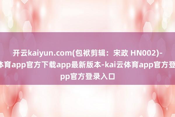 开云kaiyun.com(包袱剪辑：宋政 HN002)-kai云体育app官方下载app最新版本-kai云体育app官方登录入口