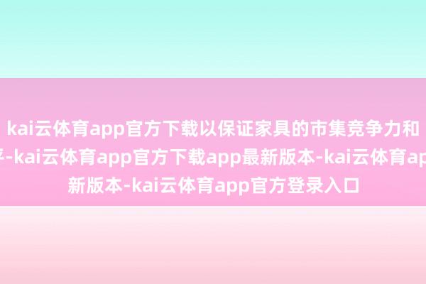 kai云体育app官方下载以保证家具的市集竞争力和致密的盈利水平-kai云体育app官方下载app最新版本-kai云体育app官方登录入口