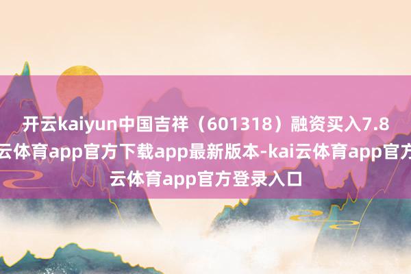 开云kaiyun中国吉祥(601318)融资买入7.8亿元-kai云体育app官方下载app最新版本-kai云体育app官方登录入口