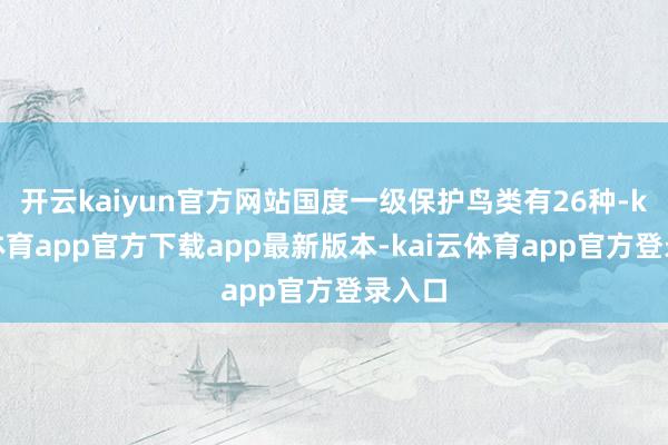 开云kaiyun官方网站国度一级保护鸟类有26种-kai云体育app官方下载app最新版本-kai云体育app官方登录入口