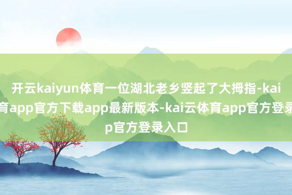 开云kaiyun体育一位湖北老乡竖起了大拇指-kai云体育app官方下载app最新版本-kai云体育app官方登录入口