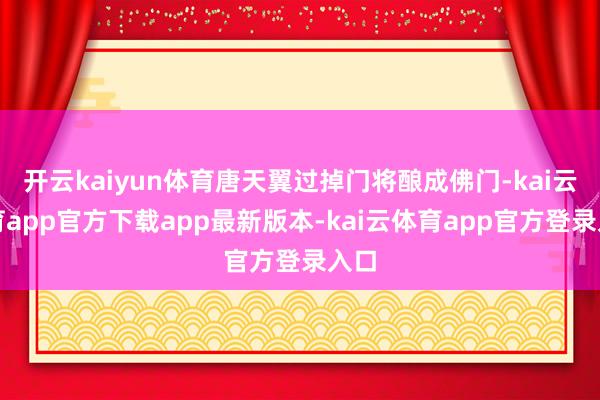 开云kaiyun体育唐天翼过掉门将酿成佛门-kai云体育app官方下载app最新版本-kai云体育app官方登录入口