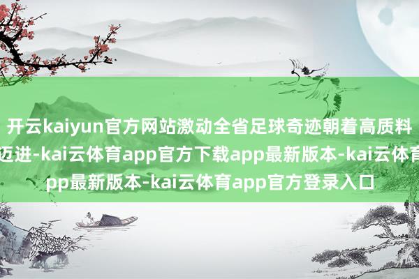 开云kaiyun官方网站激动全省足球奇迹朝着高质料、专科化观点稳步迈进-kai云体育app官方下载app最新版本-kai云体育app官方登录入口