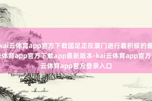 kai云体育app官方下载国足正在厦门进行着积极的备战-kai云体育app官方下载app最新版本-kai云体育app官方登录入口