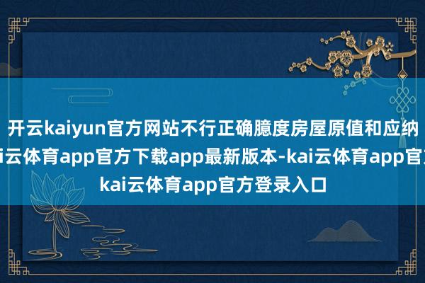 开云kaiyun官方网站不行正确臆度房屋原值和应纳税额的-kai云体育app官方下载app最新版本-kai云体育app官方登录入口