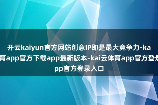 开云kaiyun官方网站创意IP即是最大竞争力-kai云体育app官方下载app最新版本-kai云体育app官方登录入口