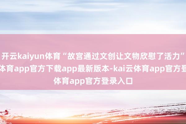 开云kaiyun体育“故宫通过文创让文物欣慰了活力”-kai云体育app官方下载app最新版本-kai云体育app官方登录入口