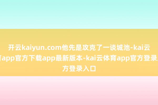 开云kaiyun.com他先是攻克了一谈城池-kai云体育app官方下载app最新版本-kai云体育app官方登录入口