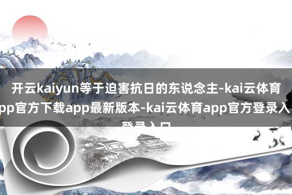 开云kaiyun等于迫害抗日的东说念主-kai云体育app官方下载app最新版本-kai云体育app官方登录入口