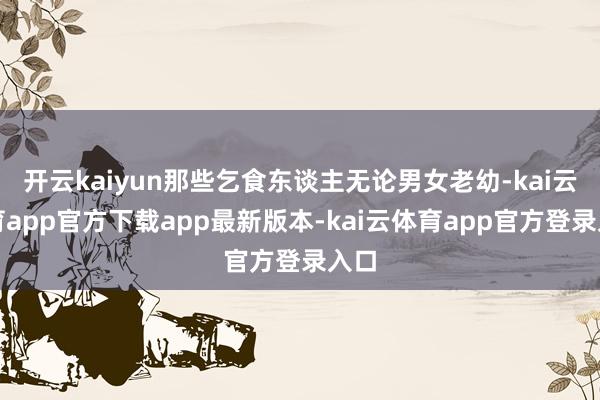 开云kaiyun那些乞食东谈主无论男女老幼-kai云体育app官方下载app最新版本-kai云体育app官方登录入口