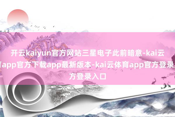 开云kaiyun官方网站　　三星电子此前暗意-kai云体育app官方下载app最新版本-kai云体育app官方登录入口