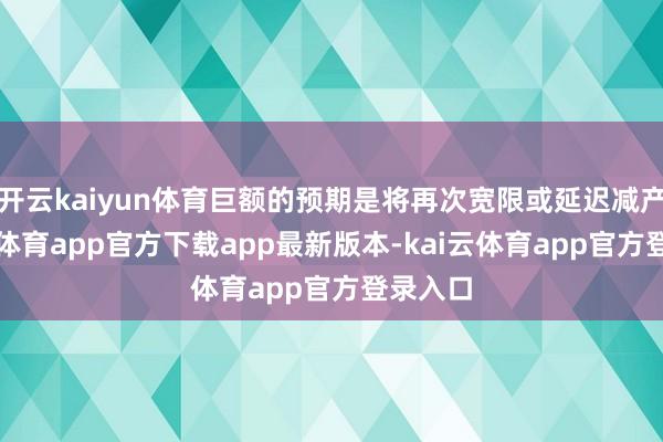 开云kaiyun体育巨额的预期是将再次宽限或延迟减产-kai云体育app官方下载app最新版本-kai云体育app官方登录入口