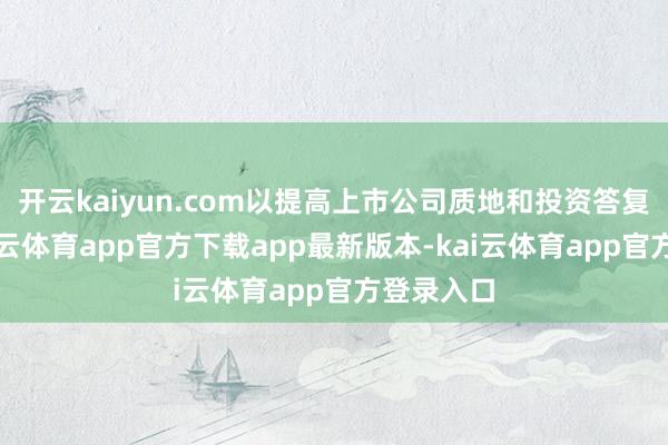 开云kaiyun.com以提高上市公司质地和投资答复水平-kai云体育app官方下载app最新版本-kai云体育app官方登录入口