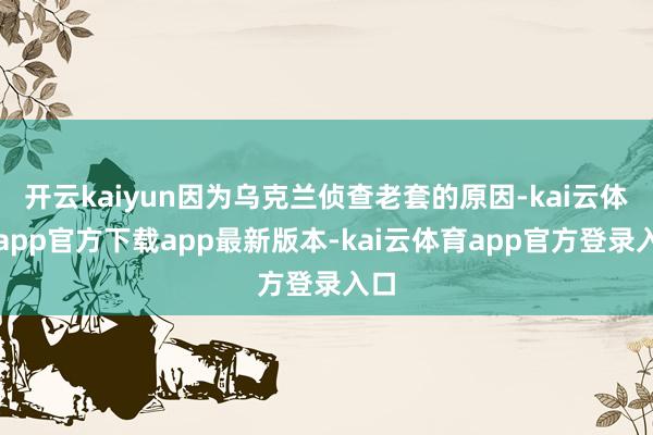 开云kaiyun因为乌克兰侦查老套的原因-kai云体育app官方下载app最新版本-kai云体育app官方登录入口