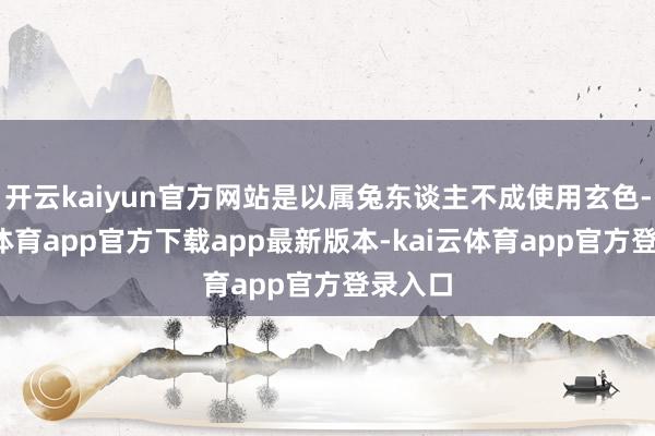 开云kaiyun官方网站是以属兔东谈主不成使用玄色-kai云体育app官方下载app最新版本-kai云体育app官方登录入口