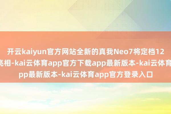 开云kaiyun官方网站全新的真我Neo7将定档12月11日16点负责亮相-kai云体育app官方下载app最新版本-kai云体育app官方登录入口