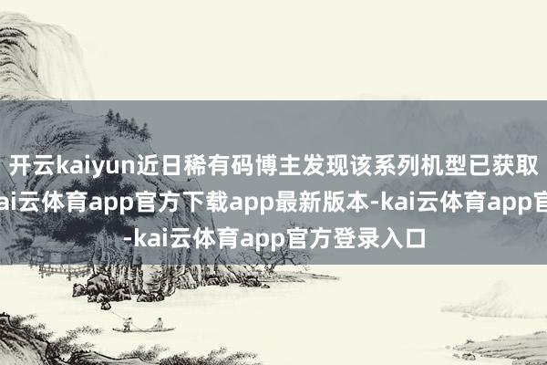 开云kaiyun近日稀有码博主发现该系列机型已获取上钩许可-kai云体育app官方下载app最新版本-kai云体育app官方登录入口