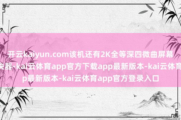 开云kaiyun.com该机还有2K全等深四微曲屏幕、骁龙8至尊版解决器-kai云体育app官方下载app最新版本-kai云体育app官方登录入口