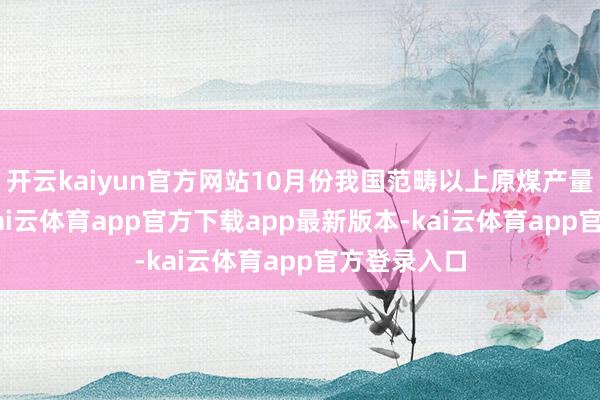 开云kaiyun官方网站10月份我国范畴以上原煤产量4.1亿吨-kai云体育app官方下载app最新版本-kai云体育app官方登录入口