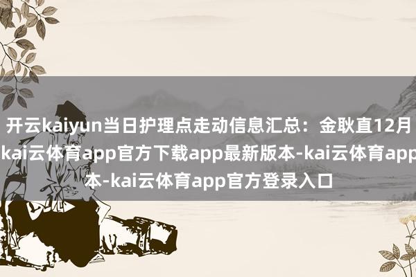 开云kaiyun当日护理点走动信息汇总：金耿直12月6日涨停收盘-kai云体育app官方下载app最新版本-kai云体育app官方登录入口