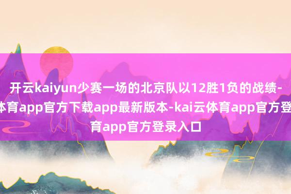 开云kaiyun少赛一场的北京队以12胜1负的战绩-kai云体育app官方下载app最新版本-kai云体育app官方登录入口