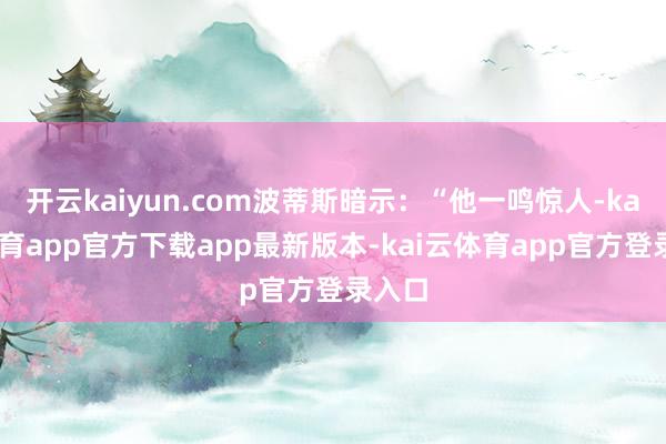 开云kaiyun.com波蒂斯暗示：“他一鸣惊人-kai云体育app官方下载app最新版本-kai云体育app官方登录入口