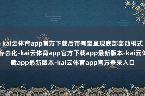 kai云体育app官方下载后市有望呈现底部轰动模式;豆粕:国内豆粕库存去化-kai云体育app官方下载app最新版本-kai云体育app官方登录入口