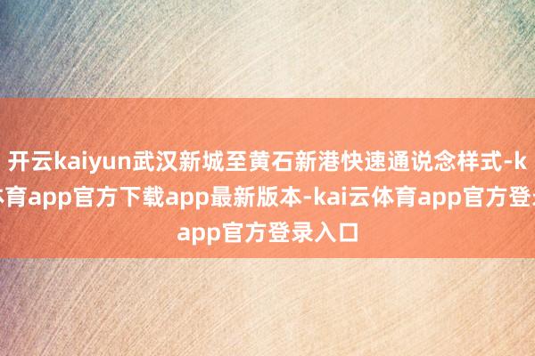 开云kaiyun武汉新城至黄石新港快速通说念样式-kai云体育app官方下载app最新版本-kai云体育app官方登录入口