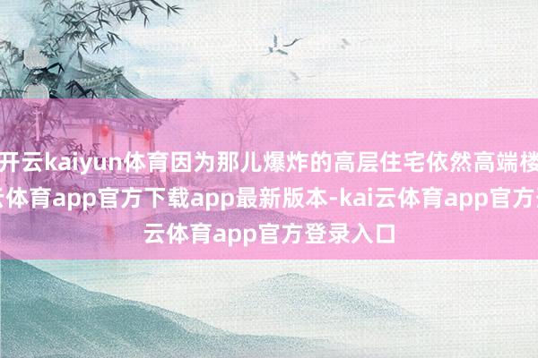 开云kaiyun体育因为那儿爆炸的高层住宅依然高端楼盘-kai云体育app官方下载app最新版本-kai云体育app官方登录入口