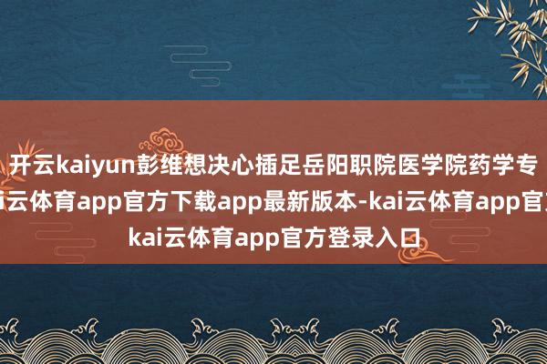 开云kaiyun彭维想决心插足岳阳职院医学院药学专科学习-kai云体育app官方下载app最新版本-kai云体育app官方登录入口
