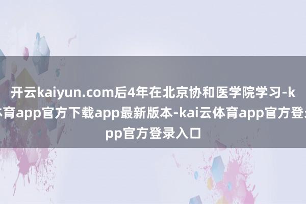 开云kaiyun.com后4年在北京协和医学院学习-kai云体育app官方下载app最新版本-kai云体育app官方登录入口