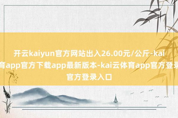 开云kaiyun官方网站出入26.00元/公斤-kai云体育app官方下载app最新版本-kai云体育app官方登录入口