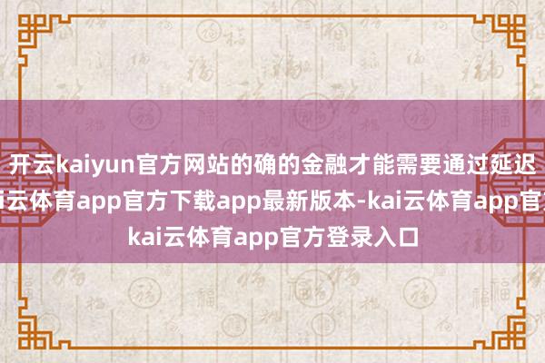 开云kaiyun官方网站的确的金融才能需要通过延迟来培养-kai云体育app官方下载app最新版本-kai云体育app官方登录入口