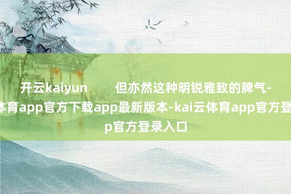 开云kaiyun        但亦然这种明锐雅致的脾气-kai云体育app官方下载app最新版本-kai云体育app官方登录入口