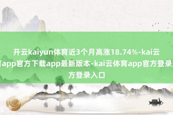 开云kaiyun体育近3个月高涨18.74%-kai云体育app官方下载app最新版本-kai云体育app官方登录入口